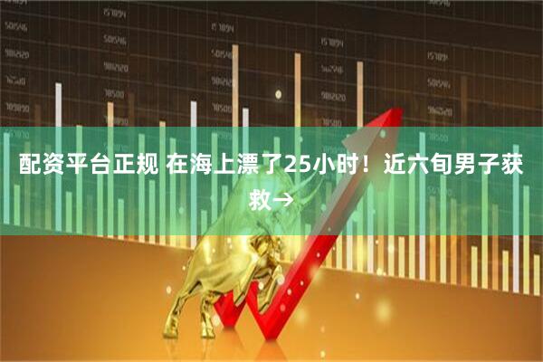 配资平台正规 在海上漂了25小时！近六旬男子获救→
