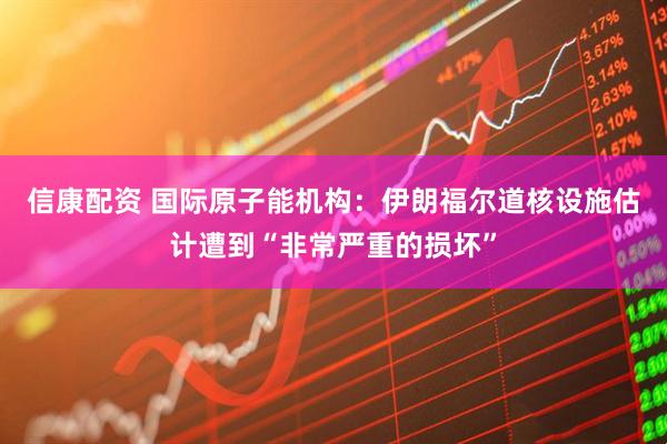 信康配资 国际原子能机构：伊朗福尔道核设施估计遭到“非常严重的损坏”