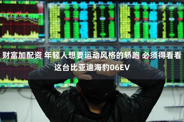 财富加配资 年轻人想要运动风格的轿跑 必须得看看这台比亚迪海豹06EV