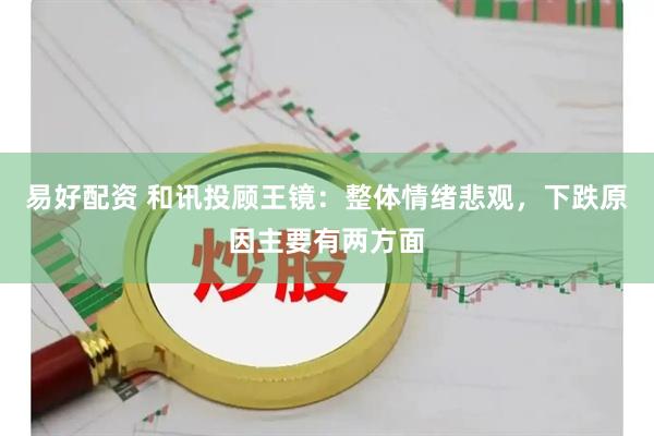 易好配资 和讯投顾王镜：整体情绪悲观，下跌原因主要有两方面
