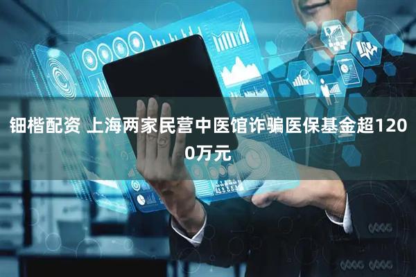 钿楷配资 上海两家民营中医馆诈骗医保基金超1200万元