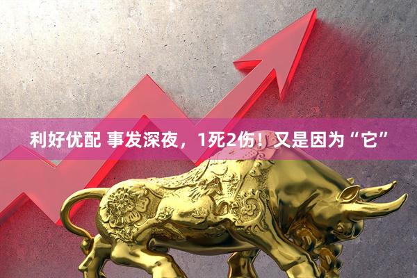 利好优配 事发深夜，1死2伤！又是因为“它”