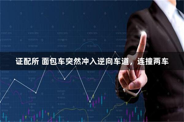 证配所 面包车突然冲入逆向车道，连撞两车