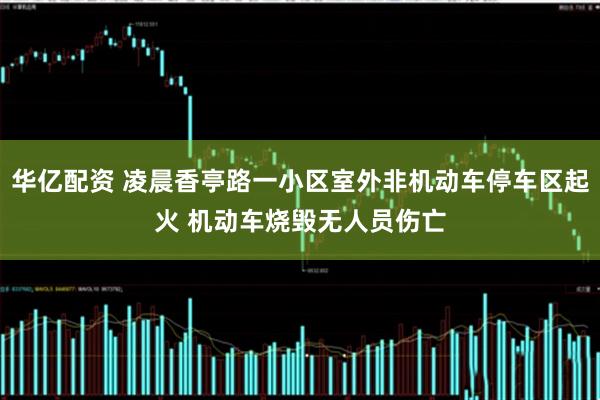 华亿配资 凌晨香亭路一小区室外非机动车停车区起火 机动车烧毁无人员伤亡