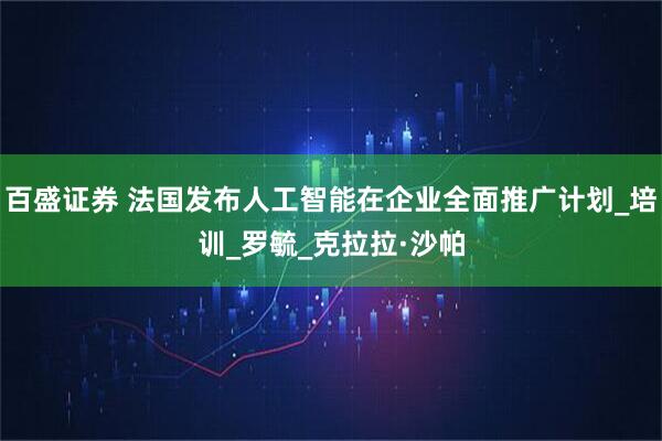 百盛证券 法国发布人工智能在企业全面推广计划_培训_罗毓_克拉拉·沙帕
