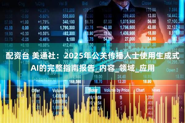 配资台 美通社：2025年公关传播人士使用生成式AI的完整指南报告_内容_领域_应用