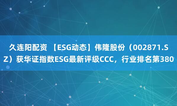 久连阳配资 【ESG动态】伟隆股份（002871.SZ）获华证指数ESG最新评级CCC，行业排名第380