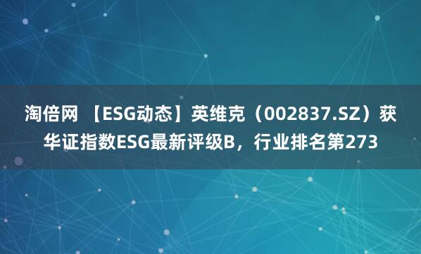 淘倍网 【ESG动态】英维克（002837.SZ）获华证指数ESG最新评级B，行业排名第273