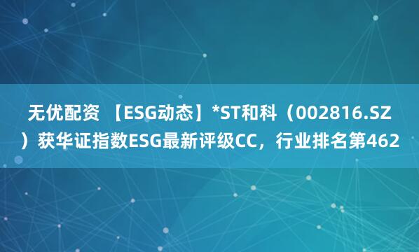 无优配资 【ESG动态】*ST和科（002816.SZ）获华证指数ESG最新评级CC，行业排名第462