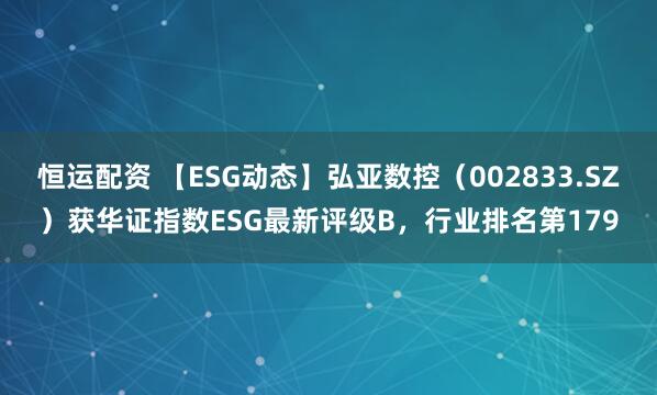 恒运配资 【ESG动态】弘亚数控（002833.SZ）获华证指数ESG最新评级B，行业排名第179