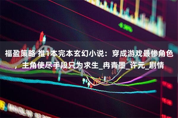 福盈策略 推1本完本玄幻小说：穿成游戏最惨角色，主角使尽手段只为求生_冉青墨_许元_剧情