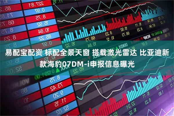 易配宝配资 标配全景天窗 搭载激光雷达 比亚迪新款海豹07DM-i申报信息曝光