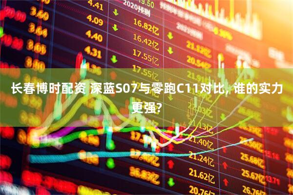 长春博时配资 深蓝S07与零跑C11对比, 谁的实力更强?