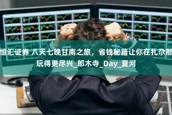 恒汇证券 八天七晚甘南之旅，省钱秘籍让你在扎尕那玩得更尽兴_郎木寺_Day_夏河
