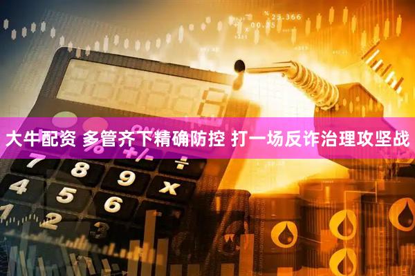 大牛配资 多管齐下精确防控 打一场反诈治理攻坚战