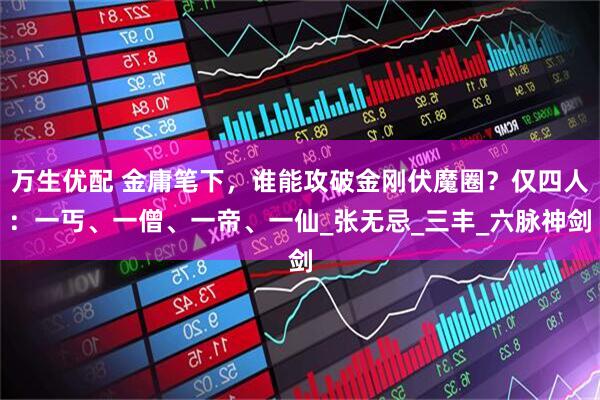 万生优配 金庸笔下，谁能攻破金刚伏魔圈？仅四人：一丐、一僧、一帝、一仙_张无忌_三丰_六脉神剑