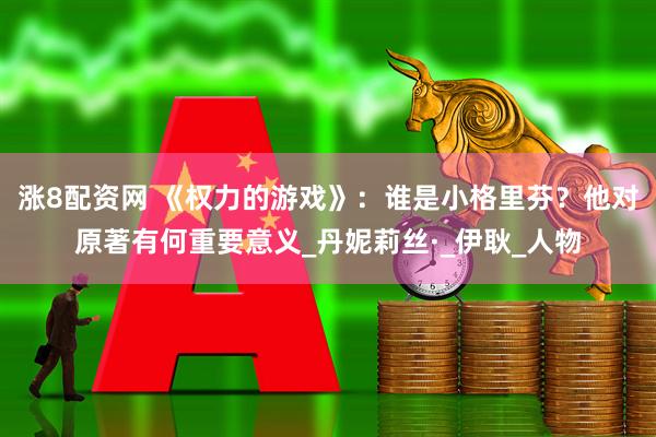 涨8配资网 《权力的游戏》：谁是小格里芬？他对原著有何重要意义_丹妮莉丝·_伊耿_人物