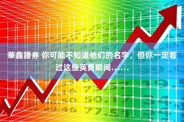 華鑫證券 你可能不知道他们的名字，但你一定看过这些英勇瞬间……