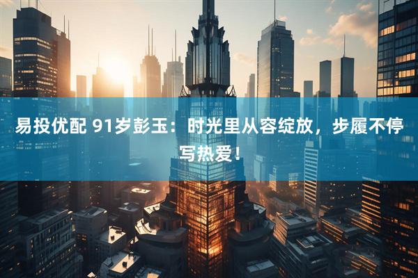 易投优配 91岁彭玉：时光里从容绽放，步履不停写热爱！