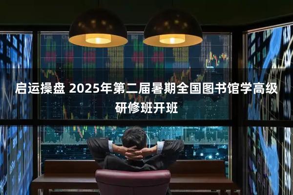 启运操盘 2025年第二届暑期全国图书馆学高级研修班开班