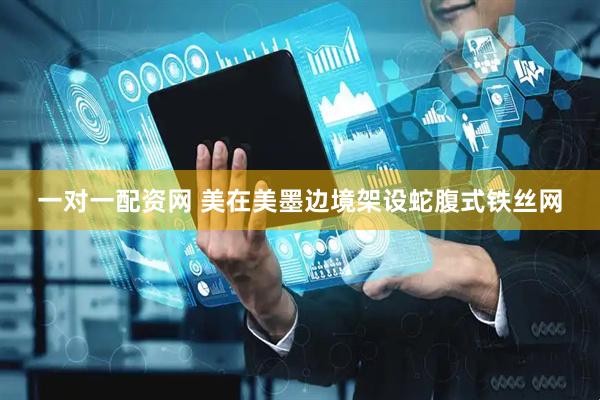 一对一配资网 美在美墨边境架设蛇腹式铁丝网