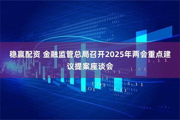 稳赢配资 金融监管总局召开2025年两会重点建议提案座谈会