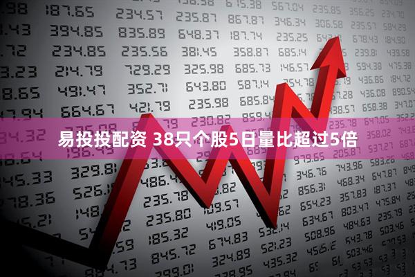 易投投配资 38只个股5日量比超过5倍