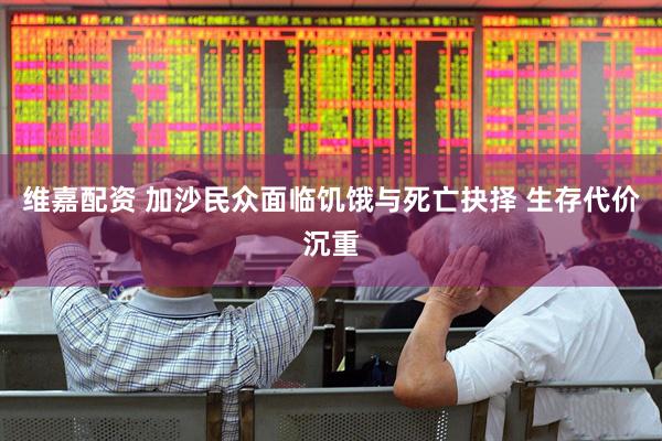 维嘉配资 加沙民众面临饥饿与死亡抉择 生存代价沉重