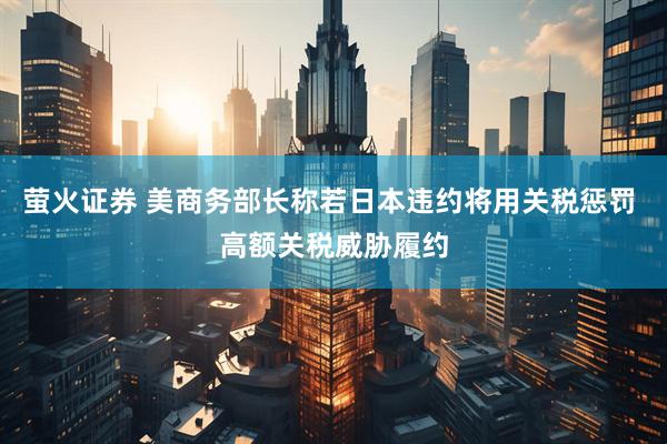 萤火证券 美商务部长称若日本违约将用关税惩罚 高额关税威胁履约