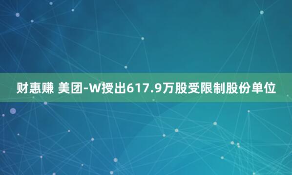 财惠赚 美团-W授出617.9万股受限制股份单位