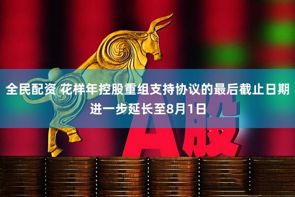 全民配资 花样年控股重组支持协议的最后截止日期进一步延长至8月1日