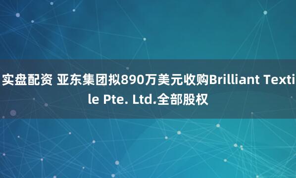 实盘配资 亚东集团拟890万美元收购Brilliant Textile Pte. Ltd.全部股权
