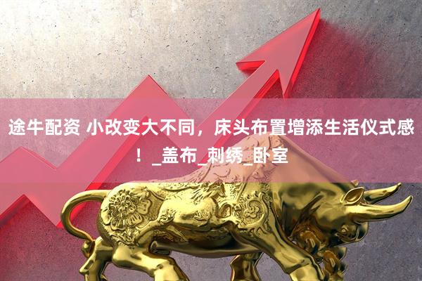 途牛配资 小改变大不同，床头布置增添生活仪式感！_盖布_刺绣_卧室