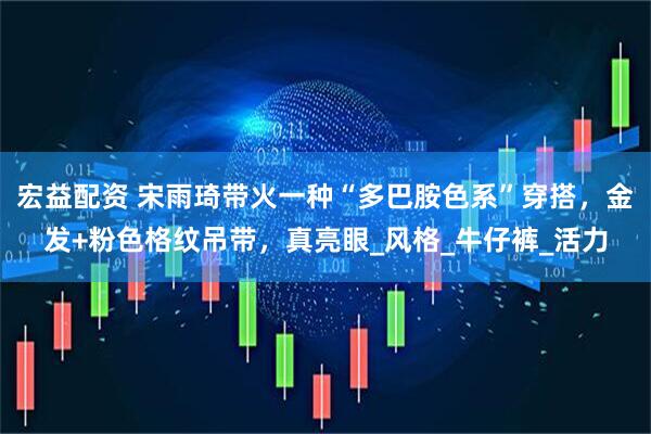 宏益配资 宋雨琦带火一种“多巴胺色系”穿搭，金发+粉色格纹吊带，真亮眼_风格_牛仔裤_活力