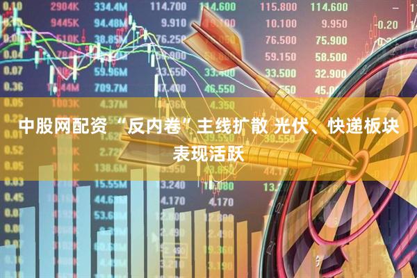 中股网配资 “反内卷”主线扩散 光伏、快递板块表现活跃
