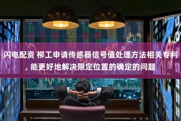 闪电配资 柳工申请传感器信号值处理方法相关专利, 能更好地解决限定位置的确定的问题