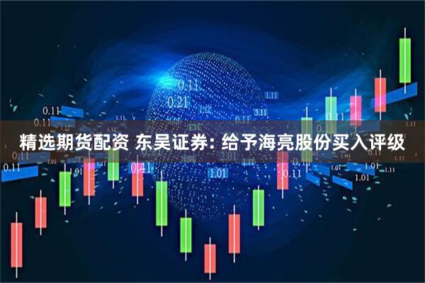 精选期货配资 东吴证券: 给予海亮股份买入评级