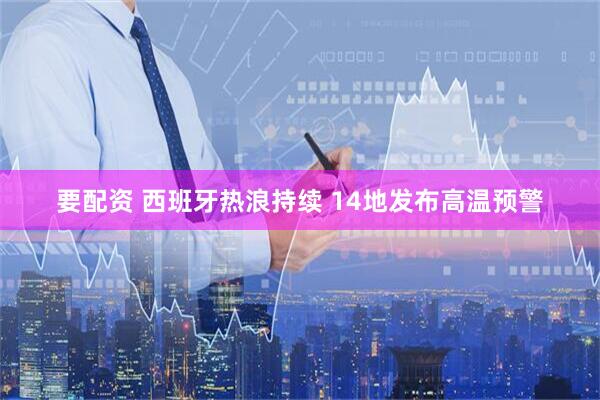 要配资 西班牙热浪持续 14地发布高温预警