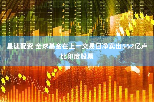 星速配资 全球基金在上一交易日净卖出552亿卢比印度股票