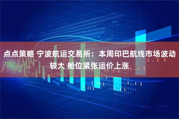 点点策略 宁波航运交易所：本周印巴航线市场波动较大 舱位紧张运价上涨