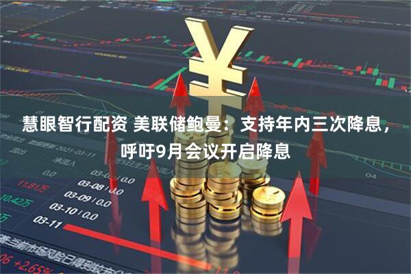 慧眼智行配资 美联储鲍曼：支持年内三次降息，呼吁9月会议开启降息
