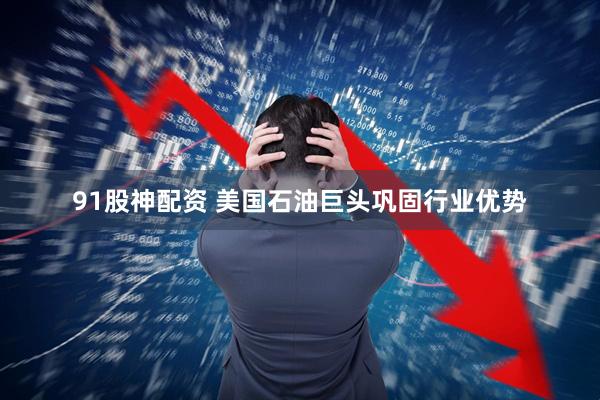 91股神配资 美国石油巨头巩固行业优势
