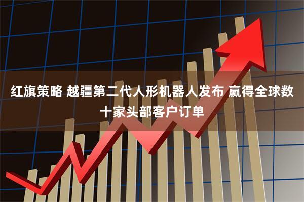 红旗策略 越疆第二代人形机器人发布 赢得全球数十家头部客户订单