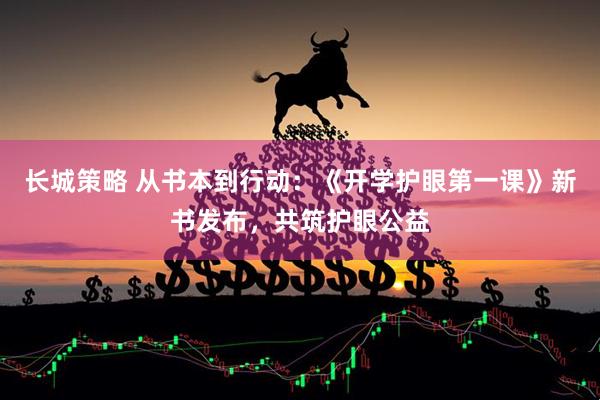长城策略 从书本到行动：《开学护眼第一课》新书发布，共筑护眼公益