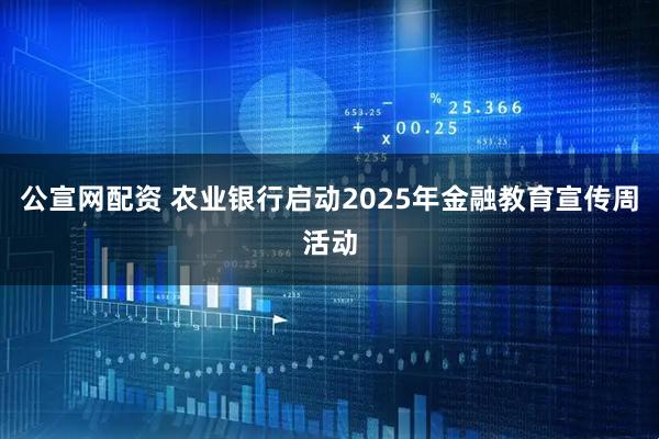 公宣网配资 农业银行启动2025年金融教育宣传周活动