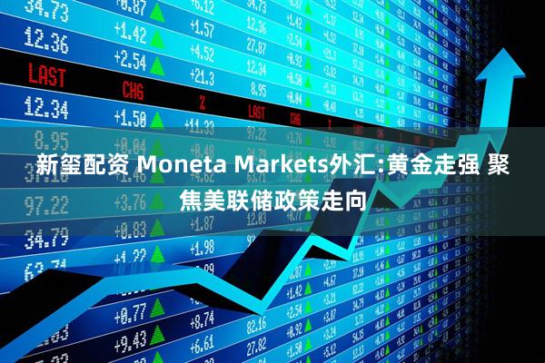 新玺配资 Moneta Markets外汇:黄金走强 聚焦美联储政策走向