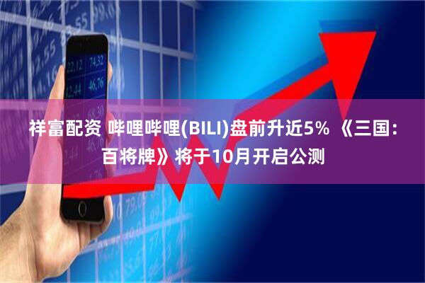 祥富配资 哔哩哔哩(BILI)盘前升近5% 《三国：百将牌》将于10月开启公测