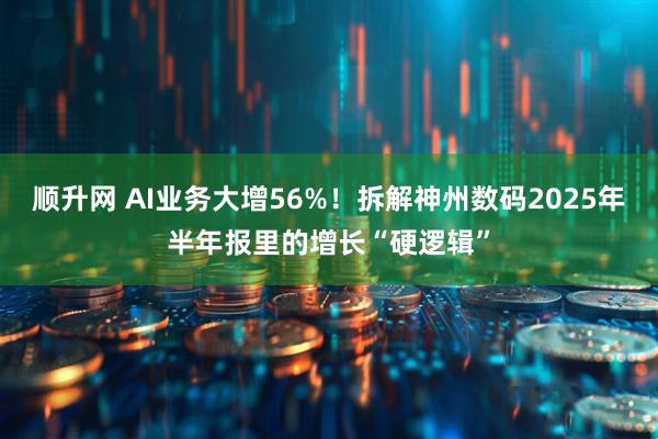顺升网 AI业务大增56%！拆解神州数码2025年半年报里的增长“硬逻辑”