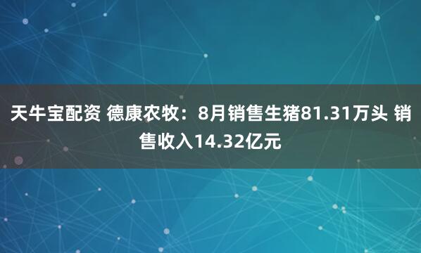 天牛宝配资 德康农牧:8月销售生猪81.31万头 销售收入14.32亿元