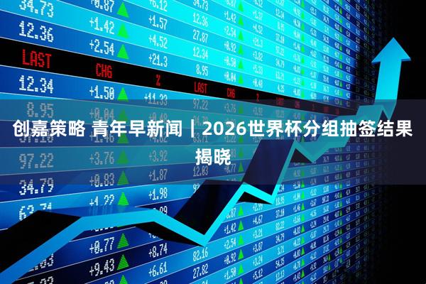 创嘉策略 青年早新闻|2026世界杯分组抽签结果揭晓